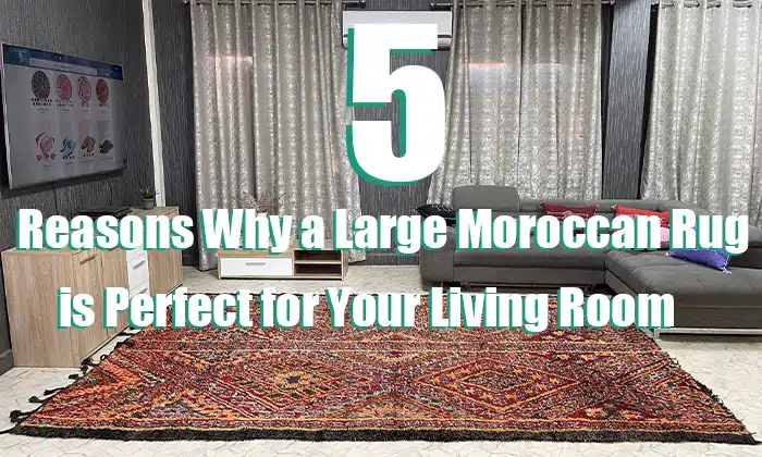 5 Reasons Why a Large Moroccan Rug is Perfect for Your Living Room